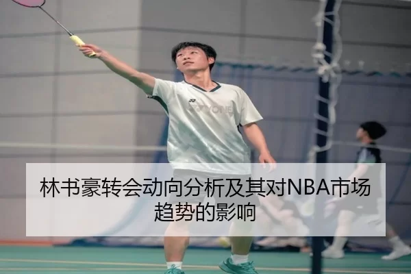 林书豪转会动向分析及其对NBA市场趋势的影响