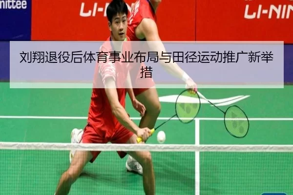 刘翔退役后体育事业布局与田径运动推广新举措