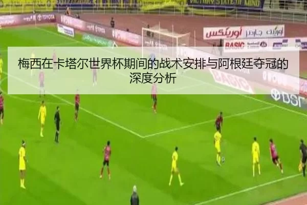 梅西在卡塔尔世界杯期间的战术安排与阿根廷夺冠的深度分析